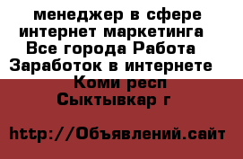 менеджер в сфере интернет-маркетинга - Все города Работа » Заработок в интернете   . Коми респ.,Сыктывкар г.